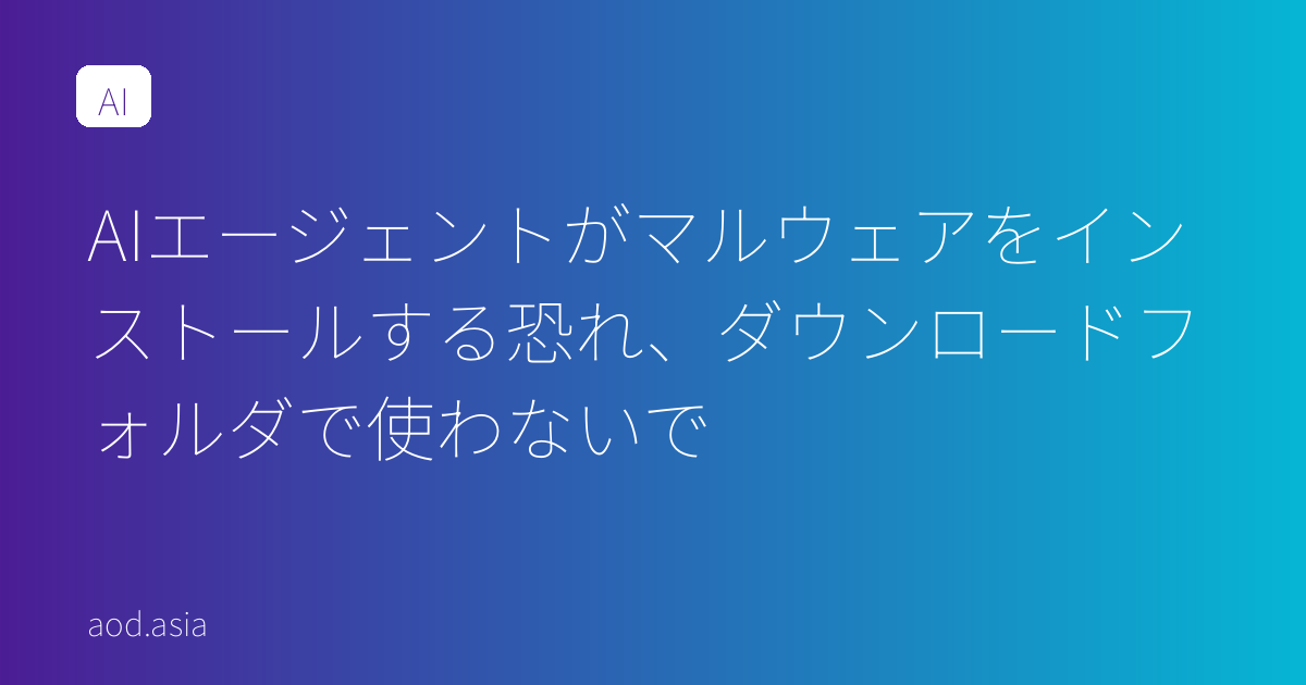 AIエージェントがマルウェアをインストールする恐れ、ダウンロードフォルダで使わないで